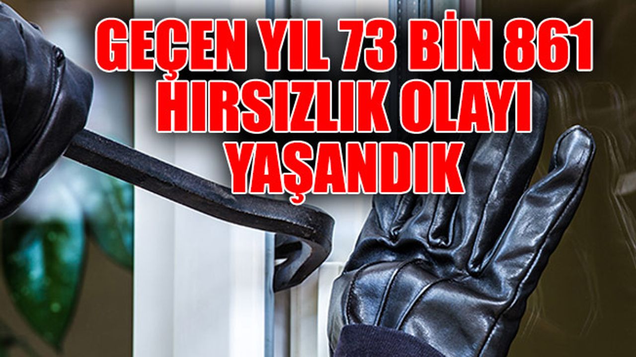 GEÇEN YIL 73 BİN 861 HIRSIZLIK OLAYI YAŞANDIK