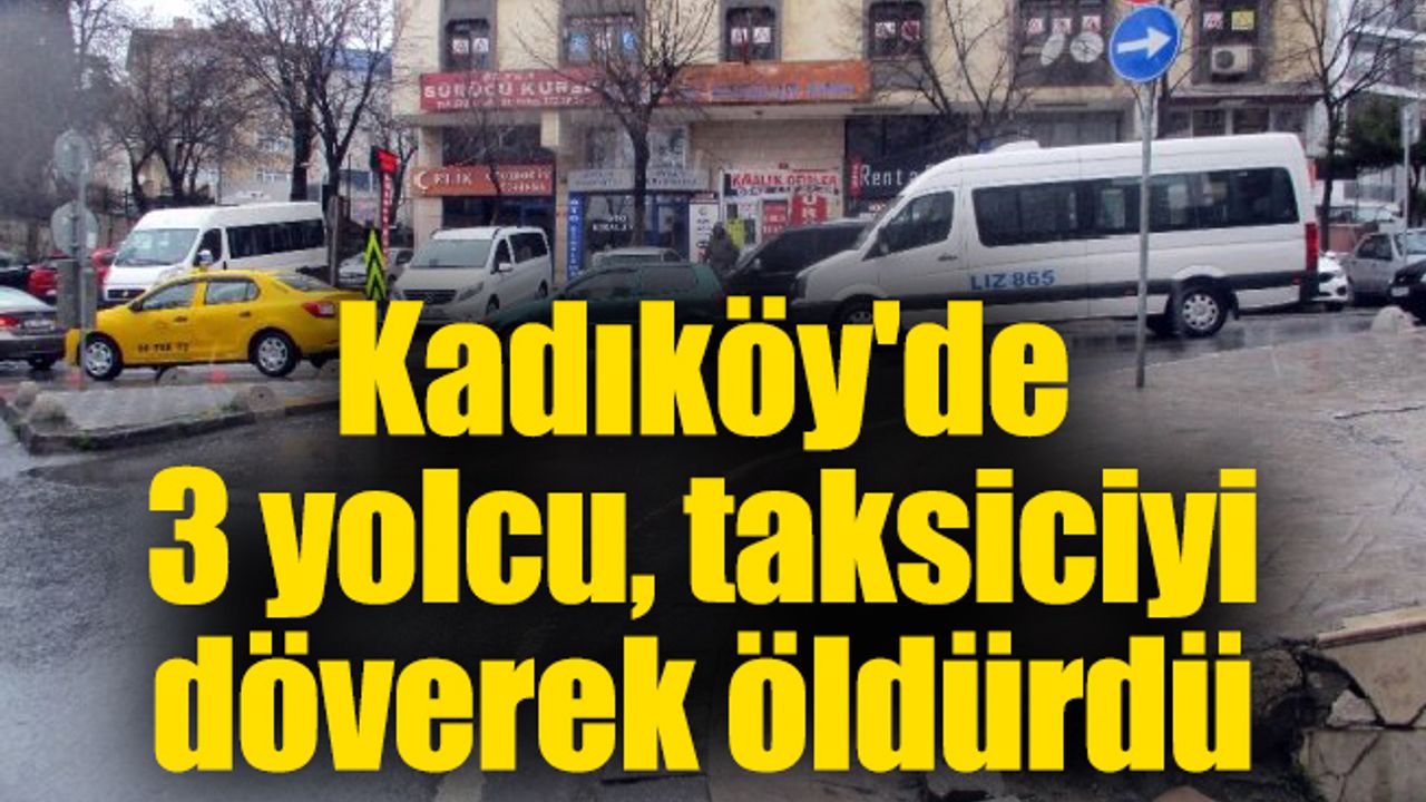 Kadıköy'de 3 yolcu, taksiciyi döverek öldürdü