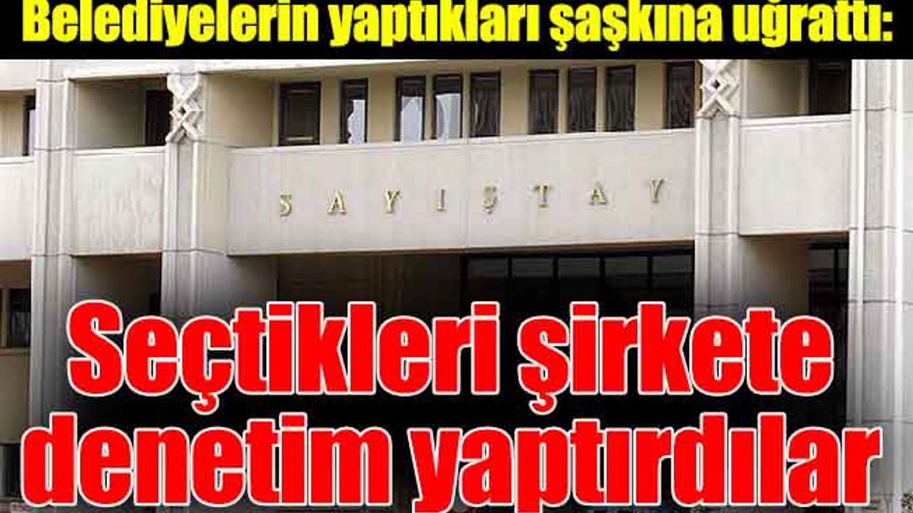Belediyelerin yaptıkları şaşkına uğrattı: Seçtikleri şirkete denetim yaptırdılar