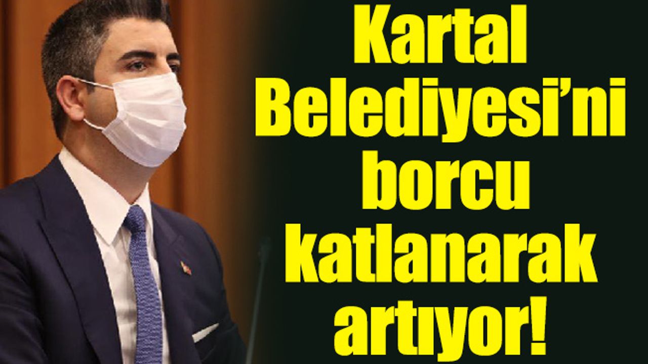 Kartal Belediyesi’nin borcu katlanarak artıyor!